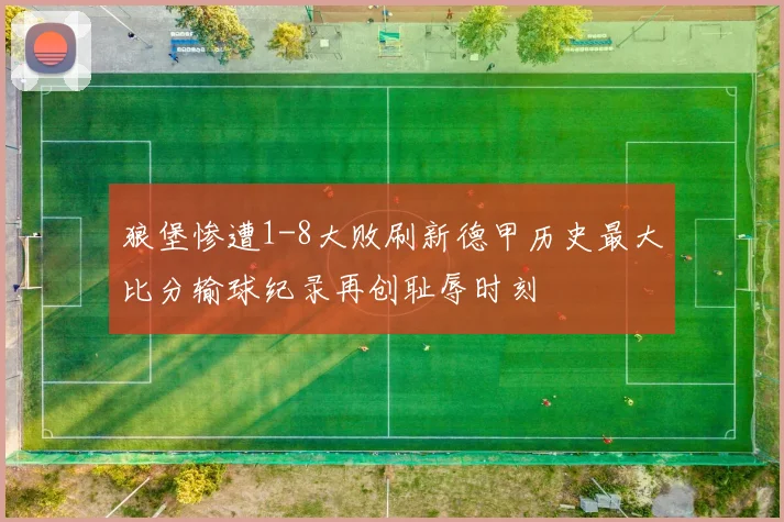 狼堡惨遭1-8大败刷新德甲历史最大比分输球纪录再创耻辱时刻