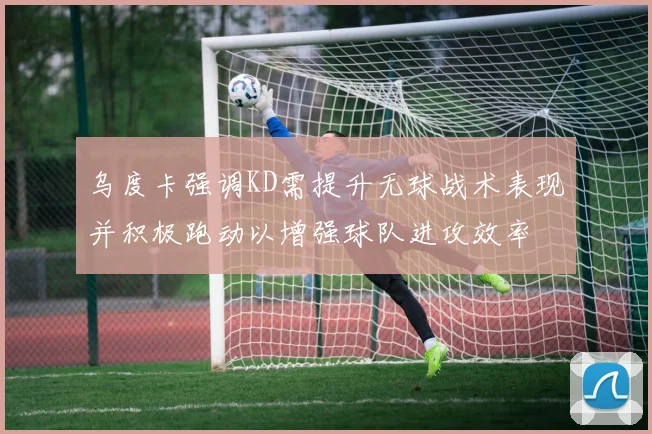 乌度卡强调KD需提升无球战术表现并积极跑动以增强球队进攻效率