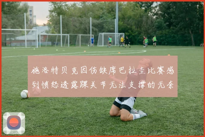 施洛特贝克因伤缺席巴拉圭比赛感到愤怒透露踝关节无法支撑的无奈
