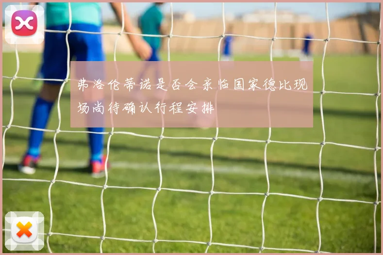 弗洛伦蒂诺是否会亲临国家德比现场尚待确认行程安排