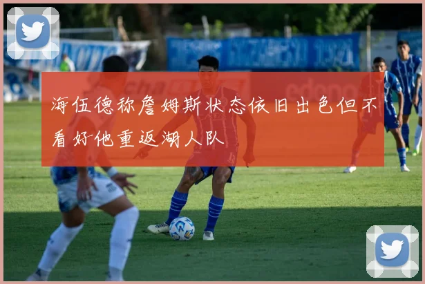海伍德称詹姆斯状态依旧出色但不看好他重返湖人队