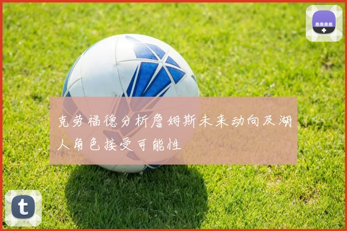 克劳福德分析詹姆斯未来动向及湖人角色接受可能性