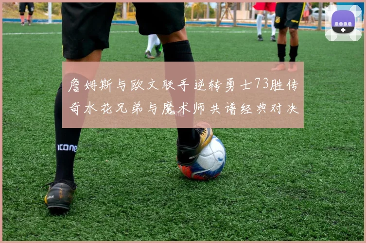 詹姆斯与欧文联手逆转勇士73胜传奇水花兄弟与魔术师共谱经典对决