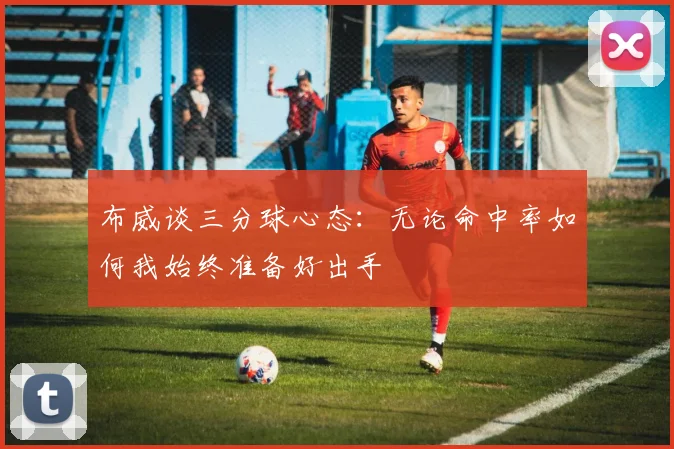 布威谈三分球心态：无论命中率如何我始终准备好出手