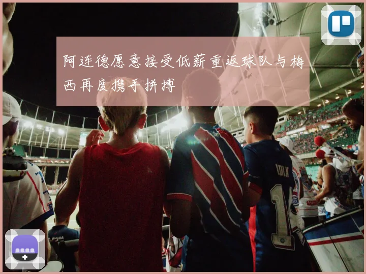 阿连德愿意接受低薪重返球队与梅西再度携手拼搏