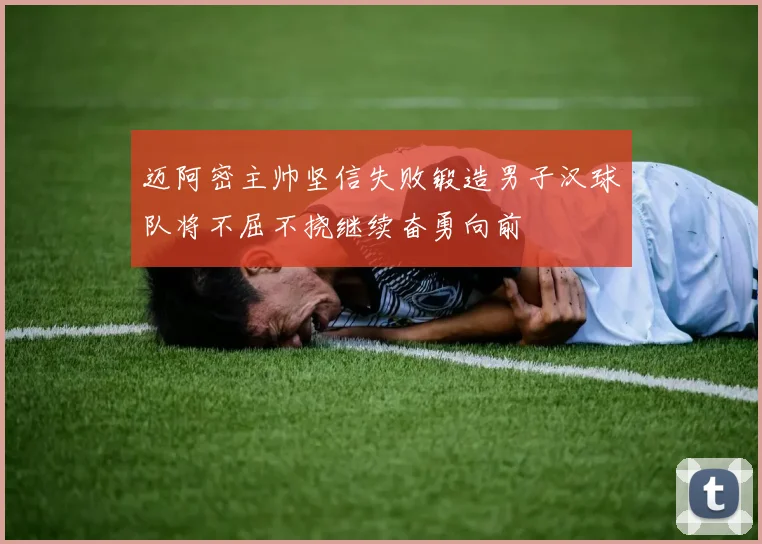 迈阿密主帅坚信失败锻造男子汉球队将不屈不挠继续奋勇向前