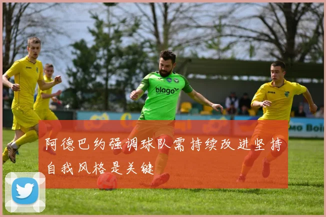 阿德巴约强调球队需持续改进坚持自我风格是关键