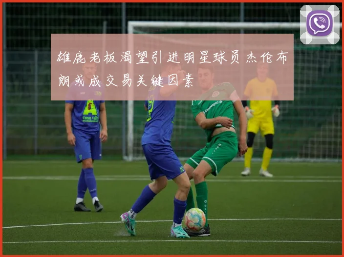 雄鹿老板渴望引进明星球员杰伦布朗或成交易关键因素