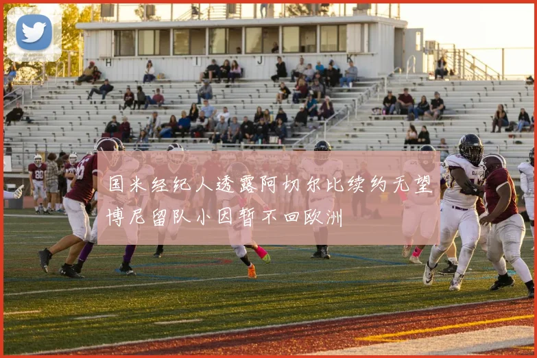 国米经纪人透露阿切尔比续约无望博尼留队小因暂不回欧洲
