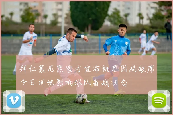 拜仁慕尼黑官方宣布凯恩因病缺席今日训练影响球队备战状态