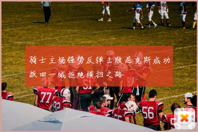 骑士主场强势反弹击败尼克斯成功扳回一城拒绝横扫之路
