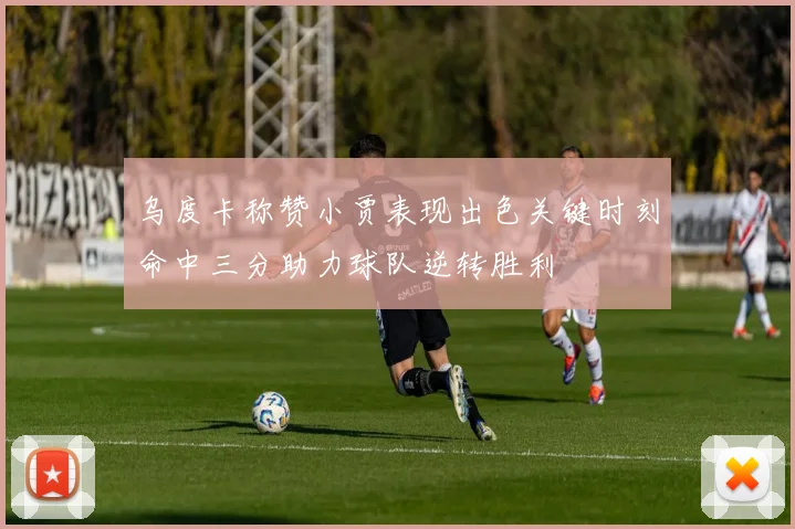 乌度卡称赞小贾表现出色关键时刻命中三分助力球队逆转胜利