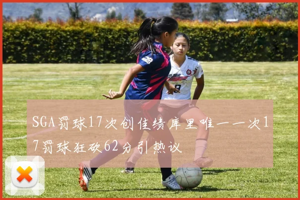 SGA罚球17次创佳绩库里唯一一次17罚球狂砍62分引热议