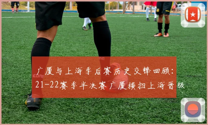 广厦与上海季后赛历史交锋回顾：21-22赛季半决赛广厦横扫上海晋级决赛