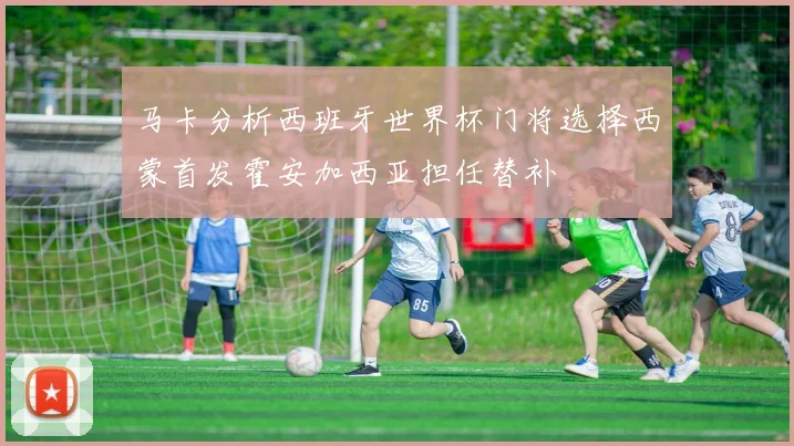 马卡分析西班牙世界杯门将选择西蒙首发霍安加西亚担任替补