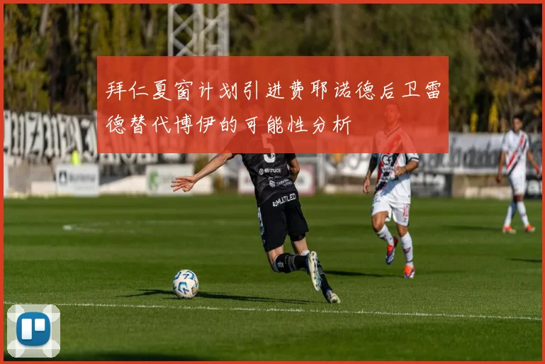 拜仁夏窗计划引进费耶诺德后卫雷德替代博伊的可能性分析
