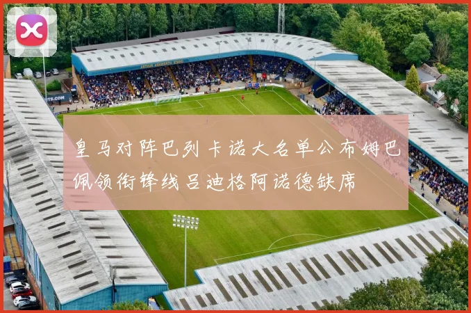 皇马对阵巴列卡诺大名单公布姆巴佩领衔锋线吕迪格阿诺德缺席